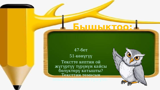Бышыктоо: 47-бет 51-көнүгүү Текстте кептин ой жүгүртүү түрүнүн кайсы бөлүктөрү катышты? Тексттин темасын аныктап, планын түзгүлө. 