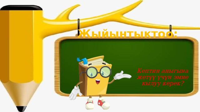 Жыйынтыктоо: Кептин аныгына жетүү үчүн эмне кылуу керек? 