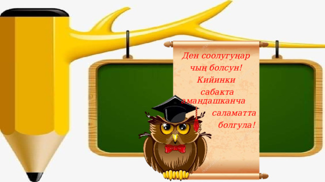 Ден соолугуңар чың болсун! Кийинки сабакта амандашканча  саламатта  болгула! 