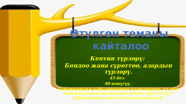 Өтүлгөн теманы  кайталоо Кептин түрлөрү: Бяндоо жана сүрөттөө, алардын түрлөрү. 45-бет. 48-көнүгүү. Сүйлөмдөрдүн кайсынысында адамдардын, ал эми кайсынысында айлананын абалы сүрөттөлдү? Сүйлөмдөрдү экиге бөлүп жазасыздар. 