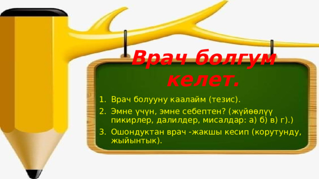 Врач болгум келет. Врач болууну каалайм (тезис). Эмне үчүн, эмне себептен? (жүйөөлүү пикирлер, далилдер, мисалдар: а) б) в) г).) Ошондуктан врач -жакшы кесип (корутунду, жыйынтык). 