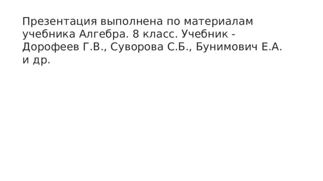 Презентация выполнена по материалам учебника Алгебра. 8 класс. Учебник - Дорофеев Г.В., Суворова С.Б., Бунимович Е.А. и др. 