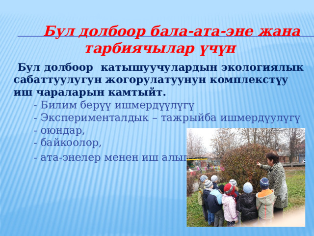  Бул долбоор бала-ата-эне жана тарбиячылар үчүн    Бул долбоор катышуучулардын экологиялык сабаттуулугун жогорулатуунун комплекстүу иш чараларын камтыйт.  - Билим берүү ишмердүүлүгү  - Эксперименталдык – тажрыйба ишмердүулүгү  - оюндар,  - байкоолор,  - ата-энелер менен иш алып баруу.   