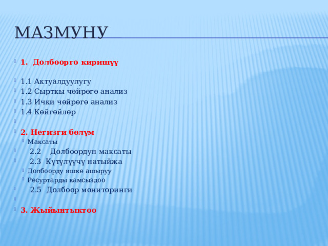 МАзмуну 1. Долбоорго киришүү 1.1 Актуалдуулугу  1.2 Сырткы чөйрөгө анализ  1.3 Ички чөйрөгө анализ 1.4 Көйгөйлөр   2. Негизги бөлүм Максаты Максаты  2.2 Долбоордун максаты   2.3 Күтүлүүчү натыйжа Долбоорду ишке ашыруу Ресуртарды камсыздоо Долбоорду ишке ашыруу Ресуртарды камсыздоо   2.5 Долбоор мониторинги   3. Жыйынтыктоо 