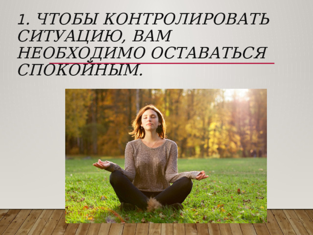 1 . Чтобы контролировать ситуацию, вам необходимо оставаться спокойным.   