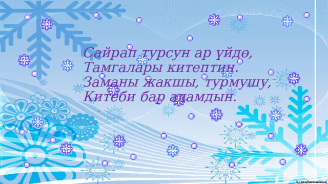 Сайрап турсун ар үйдө,  Тамгалары китептин.  Заманы жакшы, турмушу,  Китеби бар адамдын. 