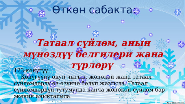 Өткөн сабакта: Татаал сүйлөм, анын мүнөздүү белгилери жана түрлөрү 123-көнүгүү.   Көнүгүүнү окуп чыгып, жөнөкөй жана татаал сүйлөмдөрдү өз-өзүнчө бөлүп жазгыла. Татаал сүйлөмдөрдүн тутумунда канча жөнөкөй сүйлөм бар экенин аныктагыла. 