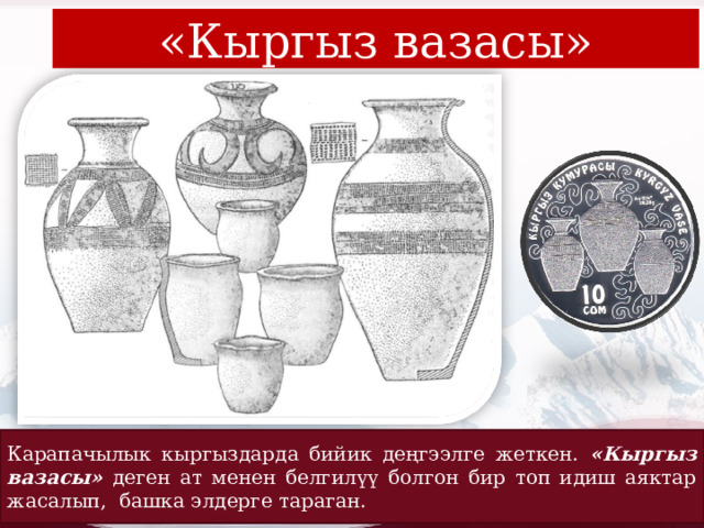 «Кыргыз вазасы» Карапачылык кыргыздарда бийик деңгээлге жеткен. «Кыргыз вазасы» деген ат менен белгилүү болгон бир топ идиш аяктар жасалып, башка элдерге тараган. 