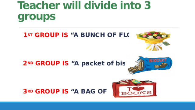 Teacher will divide into 3 groups   1 ST GROUP IS “A BUNCH OF FLOWERS”    2 ND GROUP IS “A packet of biscuits”    3 RD GROUP IS “A BAG OF BOOKS” 