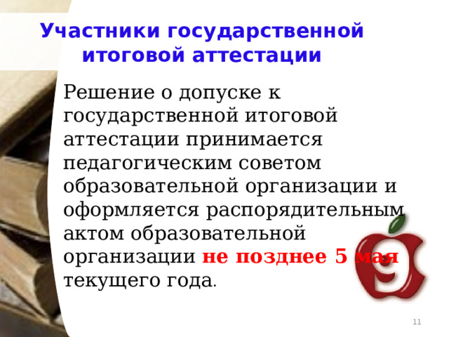 Участники государственной итоговой аттестации Решение о допуске к государственной итоговой аттестации принимается педагогическим советом образовательной организации и оформляется распорядительным актом образовательной организации не позднее 5 мая текущего года .   