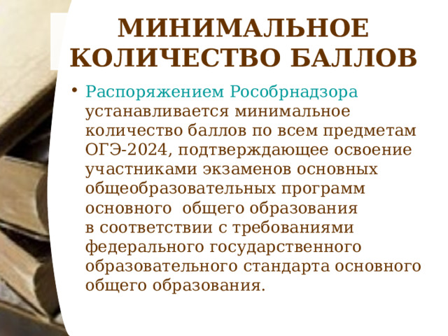 МИНИМАЛЬНОЕ КОЛИЧЕСТВО БАЛЛОВ Распоряжением Рособрнадзора устанавливается минимальное количество баллов по всем предметам ОГЭ-2024, подтверждающее освоение участниками экзаменов основных общеобразовательных программ основного общего образования в соответствии с требованиями федерального государственного образовательного стандарта основного общего образования.  