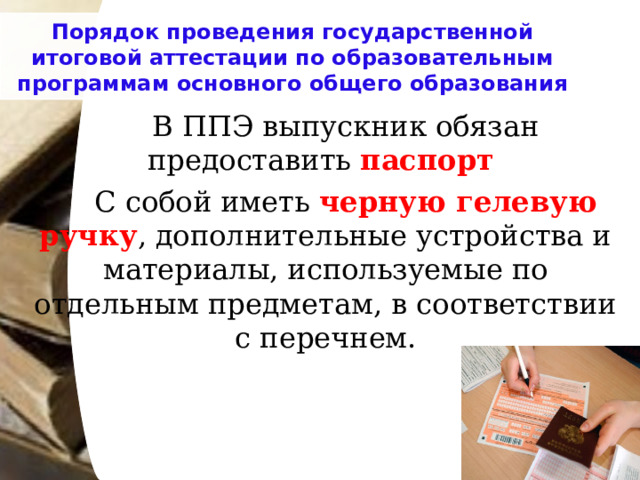 Порядок проведения государственной итоговой аттестации по образовательным программам основного общего образования   В ППЭ выпускник обязан предоставить паспорт    С собой иметь черную гелевую ручку , дополнительные устройства и материалы, используемые по отдельным предметам, в соответствии с перечнем. 