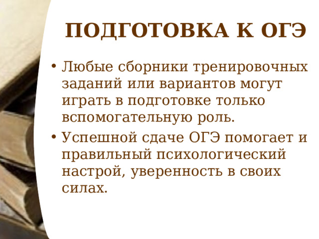 ПОДГОТОВКА К ОГЭ Любые сборники тренировочных заданий или вариантов могут играть в подготовке только вспомогательную роль. Успешной сдаче ОГЭ помогает и правильный психологический настрой, уверенность в своих силах.  