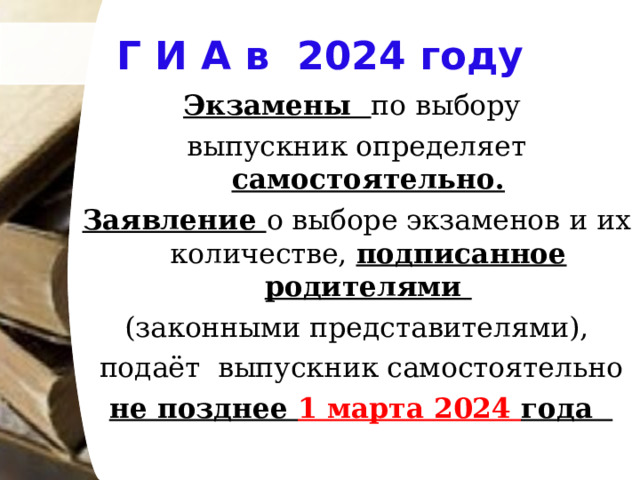 Г И А в 2024 году Экзамены по выбору выпускник определяет самостоятельно. Заявление о выборе экзаменов и их количестве, подписанное родителями (законными представителями),  подаёт выпускник самостоятельно  не позднее 1 марта 2024 года 