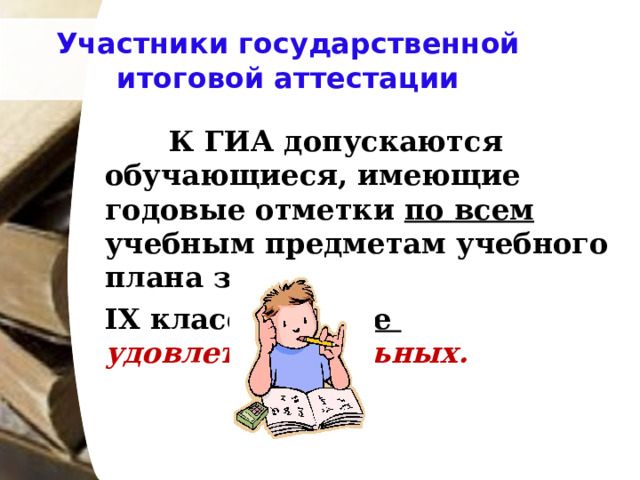 Участники государственной итоговой аттестации  К ГИА допускаются обучающиеся, имеющие годовые отметки по всем учебным предметам учебного плана за IX класс не ниже удовлетворительных.  