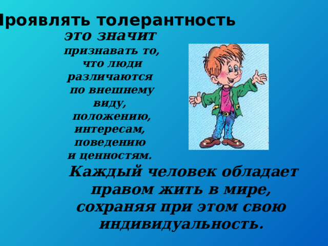 Проявлять толерантность это значит  признавать то, что люди различаются по внешнему виду, положению, интересам, поведению и ценностям. Каждый человек обладает правом жить в мире, сохраняя при этом свою индивидуальность.  