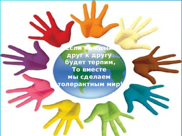 Если каждый  друг к другу  будет терпим,  То вместе  мы сделаем  толерантным мир!   