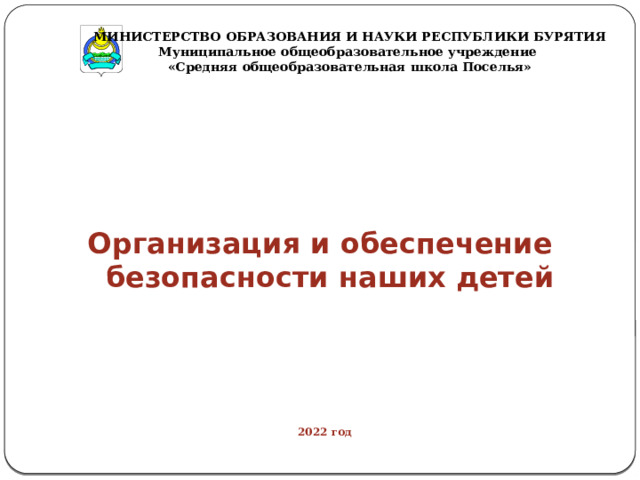 МИНИСТЕРСТВО ОБРАЗОВАНИЯ И НАУКИ РЕСПУБЛИКИ БУРЯТИЯ Муниципальное общеобразовательное учреждение «Средняя общеобразовательная школа Поселья»   Организация и обеспечение  безопасности наших детей                                                                      2022 год   