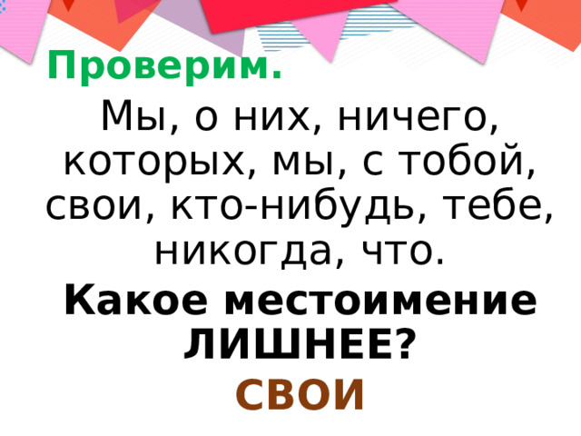 Проверим. Мы, о них, ничего, которых, мы, с тобой, свои, кто-нибудь, тебе, никогда, что. Какое местоимение ЛИШНЕЕ? СВОИ  