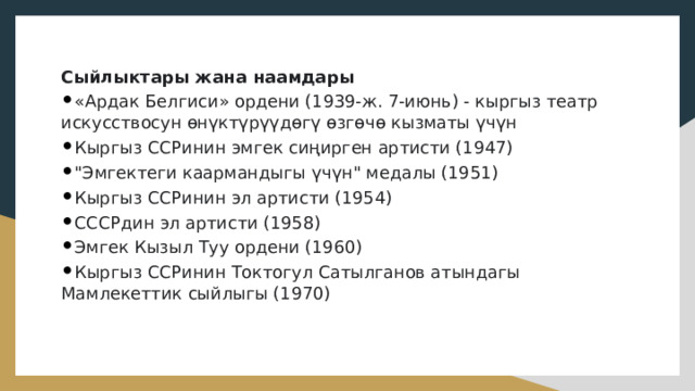 Сыйлыктары жана наамдары  • «Ардак Белгиси» ордени (1939-ж. 7-июнь) - кыргыз театр искусствосун өнүктүрүүдөгү өзгөчө кызматы үчүн  • Кыргыз ССРинин эмгек сиңирген артисти (1947)  • 