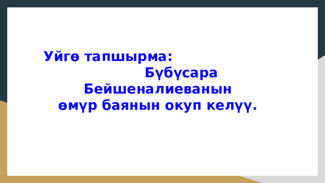  Уйгө тапшырма: Бүбүсара Бейшеналиеванын  өмүр баянын окуп келүү. 