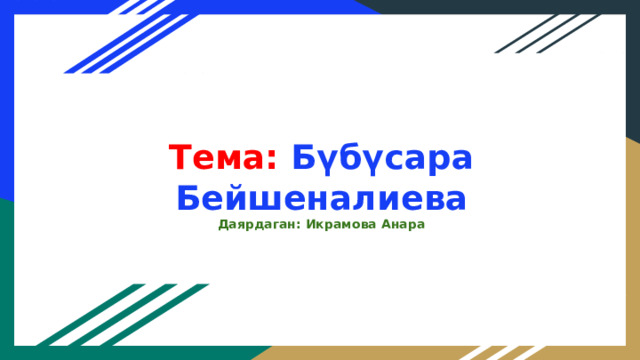 Тема:  Бүбүсара Бейшеналиева  Даярдаган: Икрамова Анара 