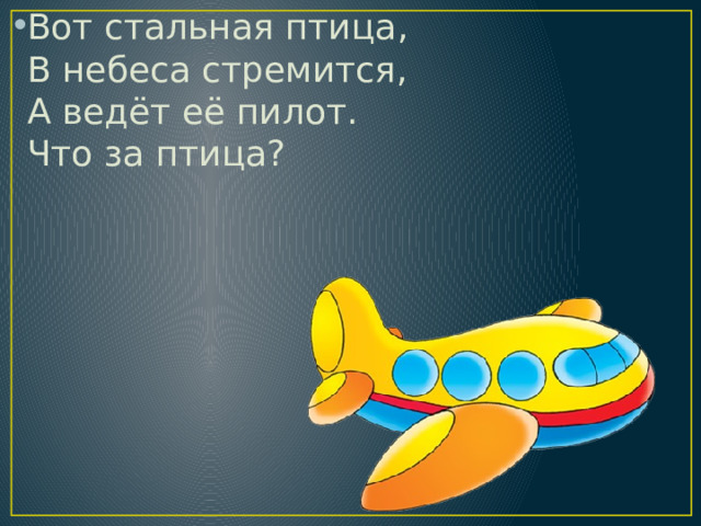 Вот стальная птица,  В небеса стремится,  А ведёт её пилот.  Что за птица? 