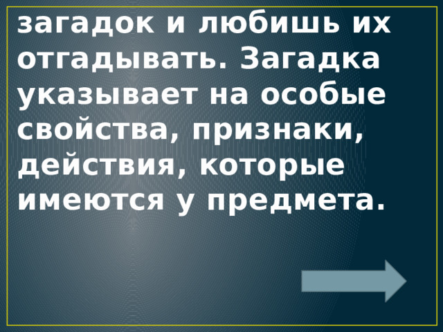 Ты знаешь много загадок и любишь их отгадывать. Загадка указывает на особые свойства, признаки, действия, которые имеются у предмета. 