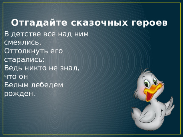 Отгадайте сказочных героев В детстве все над ним смеялись,  Оттолкнуть его старались:  Ведь никто не знал, что он  Белым лебедем рожден. 