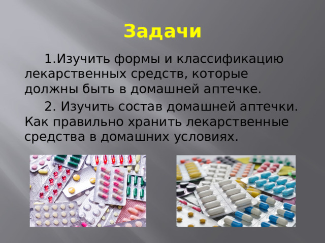 Задачи  1.Изучить формы и классификацию лекарственных средств, которые должны быть в домашней аптечке.  2. Изучить состав домашней аптечки. Как правильно хранить лекарственные средства в домашних условиях. 