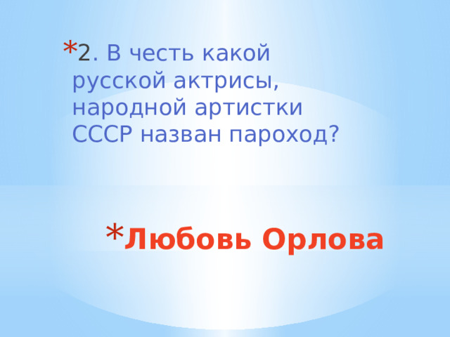 2 . В честь какой русской актрисы, народной артистки СССР назван пароход? Любовь Орлова 