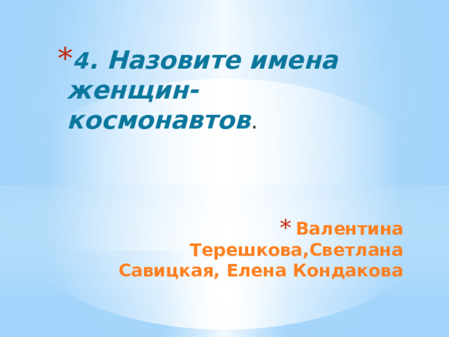 4 . Назовите имена женщин- космонавтов . Валентина Терешкова,Светлана Савицкая, Елена Кондакова 