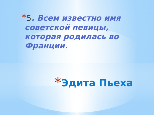 5 . Всем известно имя советской певицы, которая родилась во Франции. Эдита Пьеха 