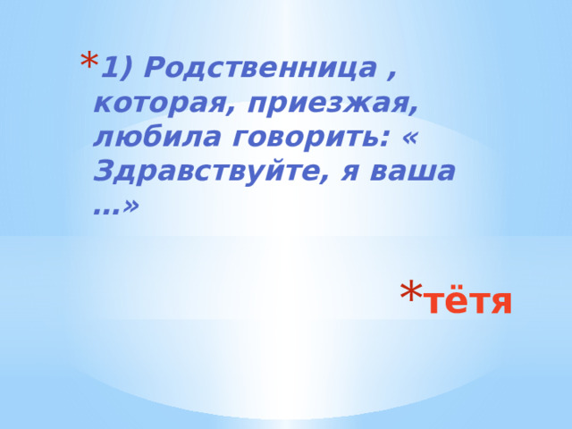 1) Родственница , которая, приезжая, любила говорить: « Здравствуйте, я ваша …» тётя 