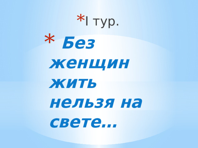 I тур. I тур. I тур. I тур. I тур. I тур. I тур. I тур. I тур.  Без женщин жить нельзя на свете…  Без женщин жить нельзя на свете…  Без женщин жить нельзя на свете…  Без женщин жить нельзя на свете… 