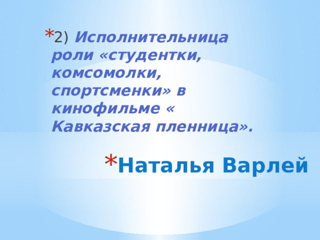 2) Исполнительница роли «студентки, комсомолки, спортсменки» в кинофильме « Кавказская пленница». Наталья Варлей 