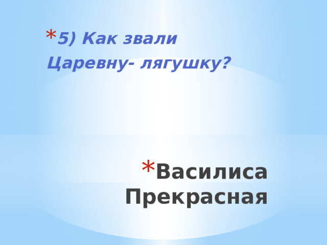 5) Как звали Царевну- лягушку? Василиса Прекрасная 