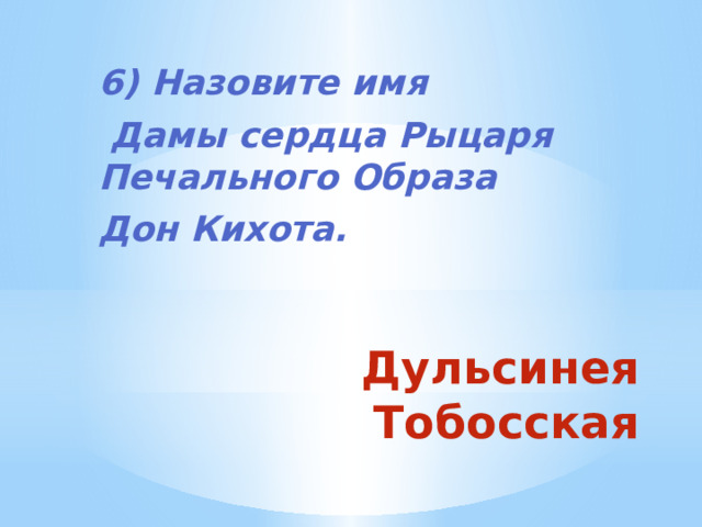 6) Назовите имя  Дамы сердца Рыцаря Печального Образа Дон Кихота. Дульсинея Тобосская 