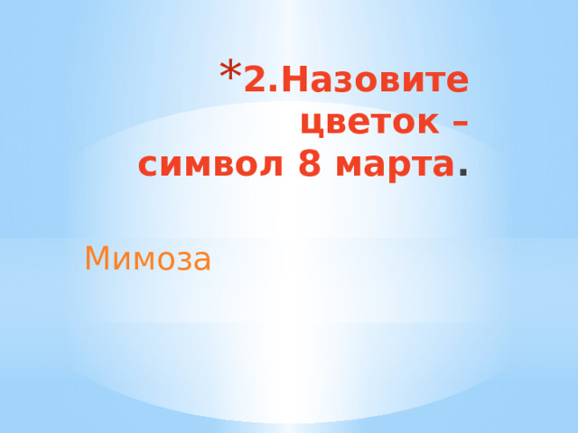 2.Назовите цветок –  символ 8 марта . Мимоза 