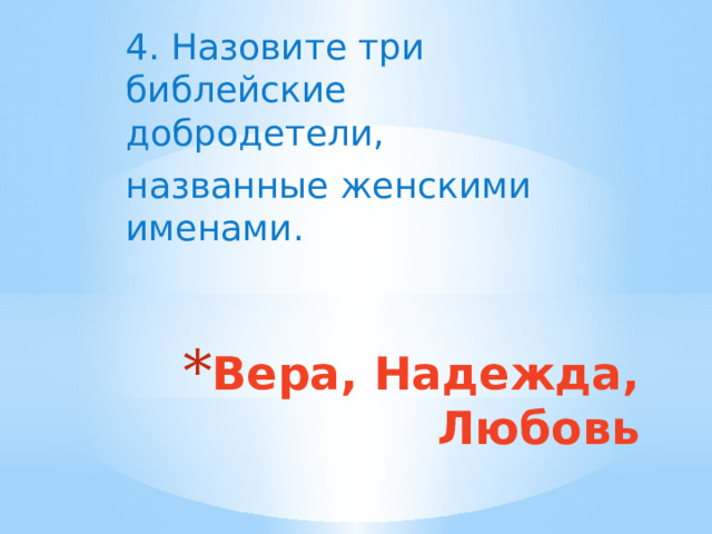 4. Назовите три библейские добродетели, названные женскими именами. Вера, Надежда, Любовь 