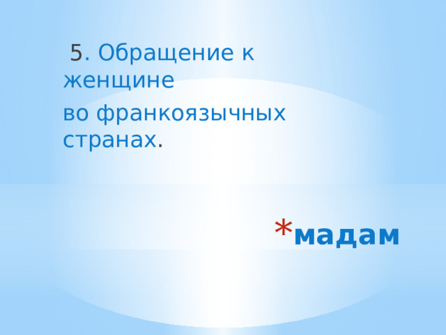  5 . Обращение к женщине во франкоязычных странах . мадам 