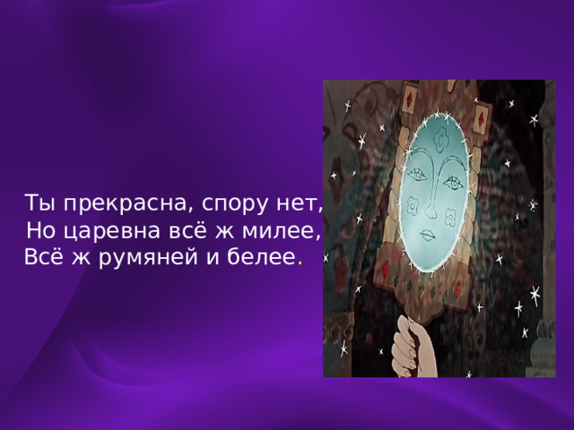  Ты прекрасна, спору нет,  Но царевна всё ж милее,  Всё ж румяней и белее .    