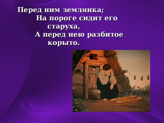 Перед ним землянка;  На пороге сидит его старуха,  А перед нею разбитое корыто.    