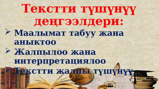 Текстти түшүнүү деңгээлдери: Маалымат табуу жана аныктоо Жалпылоо жана интерпретациялоо Текстти жалпы түшүнүү 