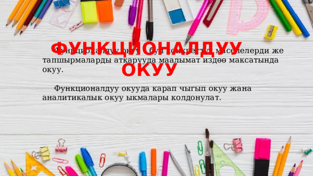  Функционалдуу окуу – бул конкреттүү маселелерди же тапшырмаларды аткарууда маалымат издөө максатында окуу.  Функционалдуу окууда карап чыгып окуу жана аналитикалык окуу ыкмалары колдонулат. ФУНКЦИОНАЛДУУ ОКУУ 