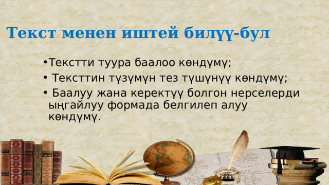 Текст менен иштей билүү-бул   Текстти туура баалоо көндүмү;  Тексттин түзүмүн тез түшүнүү көндүмү;  Баалуу жана керектүү болгон нерселерди ыңгайлуу формада белгилеп алуу көндүмү. 