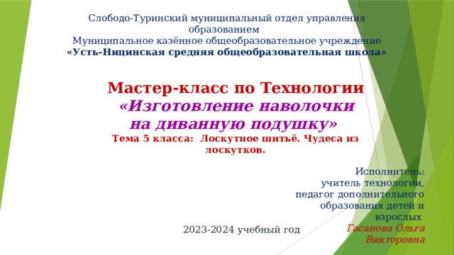 Слободо-Туринский муниципальный отдел управления образованием  Муниципальное казённое общеобразовательное учреждение «Усть-Ницинская средняя общеобразовательная школа» Мастер-класс по Технологии  «Изготовление наволочки на диванную подушку» Тема 5 класса: Лоскутное шитьё. Чудеса из лоскутков. Исполнитель:  учитель технологии, педагог дополнительного образования детей и взрослых Гасанова Ольга Викторовна 2023-2024 учебный год 