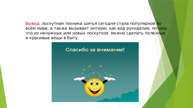 Вывод : лоскутная техника шитья сегодня стала популярной во всём мире, а также вызывает интерес как вид рукоделия, потому что из ненужных или новых лоскутков можно сделать полезные и красивые вещи в быту. 