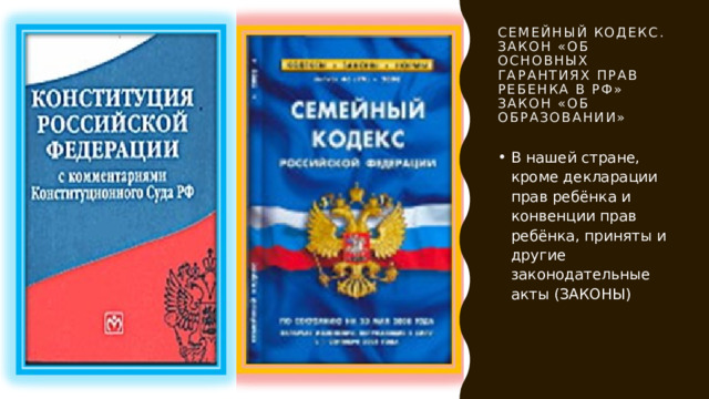 Семейный кодекс.  Закон «Об основных гарантиях прав ребенка в РФ»  Закон «Об образовании» В нашей стране, кроме декларации прав ребёнка и конвенции прав ребёнка, приняты и другие законодательные акты (ЗАКОНЫ) 