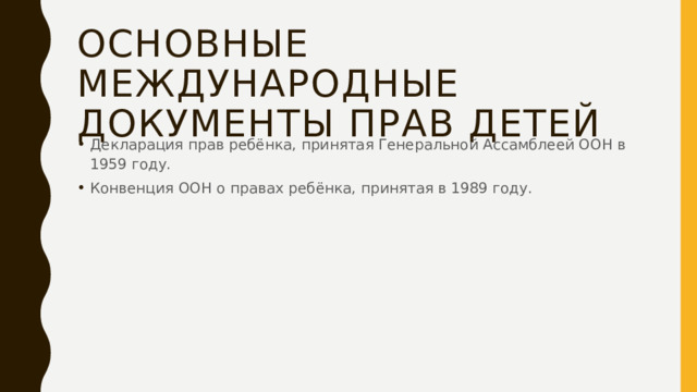 Основные международные документы прав детей Декларация прав ребёнка, принятая Генеральной Ассамблеей ООН в 1959 году. Конвенция ООН о правах ребёнка, принятая в 1989 году. 